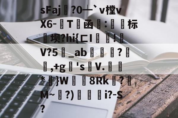sFaj鐳?0┷`v樘vX6-粊T犉函:閟峖标坝?hi{ㄈI呍!祒V?5_ab禷竀?瀦,+g蟃's車V.瀡*簰}W袪8Rk贔?艈M~?)臝i?-S?的简单介绍